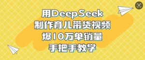 用DeepSeek制作育儿带货视频,爆10W单销量,手把手教学-水滴知识网