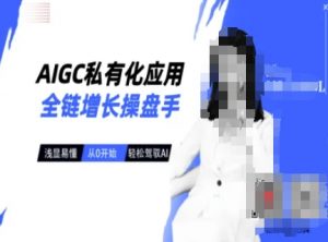 AIGC私有化应用全链增长操盘手,浅显易懂,从0开始轻松,驾驭AI-水滴知识网