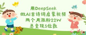 用DeepSeek做AI古诗词启蒙视频,两个月涨粉22W,总变现5位数-水滴知识网