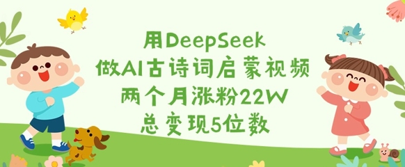 用DeepSeek做AI古诗词启蒙视频,两个月涨粉22W,总变现5位数-水滴知识网