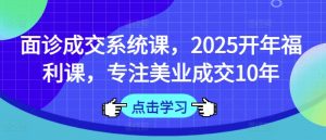 面诊成交系统课,2025开年福利课,专注美业成交10年-水滴知识网
