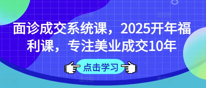面诊成交系统课,2025开年福利课,专注美业成交10年-水滴知识网