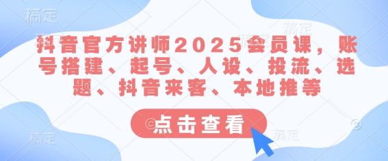 抖音官方讲师2025会员课，账号搭建、起号、人设、投流、选题、抖音来客、本地推等-水滴知识网