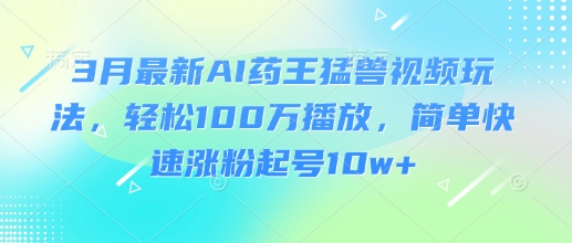 3月最新AI药王猛兽视频玩法，轻松100W播放，简单快速涨粉起号10w+-水滴知识网