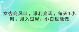 女杏商风口，瀑利变现，每天1小时，月入过W，小白也能做-水滴知识网