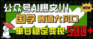 公众号AI爆文,国学赛道大风口,小白轻松上手,单日稳定变现5张-水滴知识网