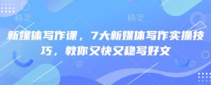新媒体写作课,7大新媒体写作实操技巧,教你又快又稳写好文-水滴知识网