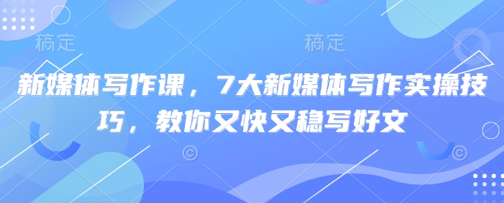 新媒体写作课,7大新媒体写作实操技巧,教你又快又稳写好文-水滴知识网