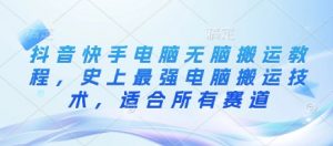 抖音快手电脑无脑搬运教程，史上最强电脑搬运技术，适合所有赛道-水滴知识网