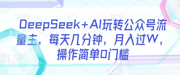DeepSeek+AI玩转公众号流量主,每天几分钟,月入过W,操作简单0门槛-水滴知识网