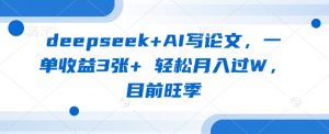 deepseek+AI写论文,一单收益3张+ 轻松月入过W,目前旺季-水滴知识网