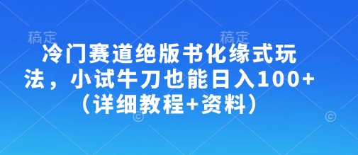 冷门赛道绝版书化缘式玩法,小试牛刀也能日入100+(详细教程+资料)-水滴知识网