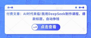 付费文章:AI时代来临!我用DeepSeek制作课程、爆款标题,自动挣钱-水滴知识网