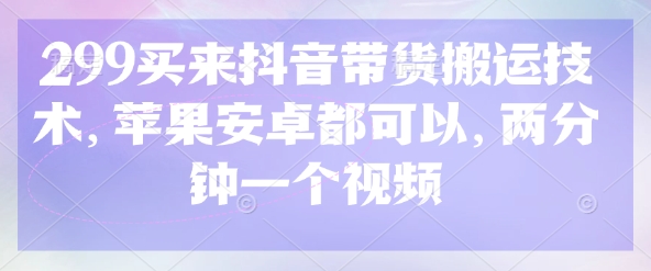 299买来抖音带货搬运技术，苹果安卓都可以，两分钟一个视频-水滴知识网