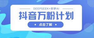 抖音万粉计划,利用DeepSeek+即梦AI生成视频,快速涨到万粉-水滴知识网