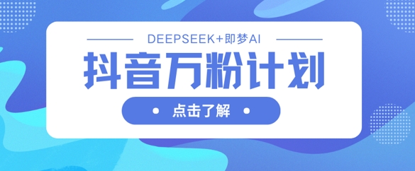 抖音万粉计划,利用DeepSeek+即梦AI生成视频,快速涨到万粉-水滴知识网