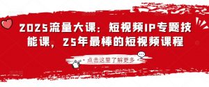 2025流量大课：短视频IP专题技能课，25年最棒的短视频课程-水滴知识网