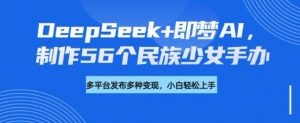 DeepSeek+即梦AI,制作56个民族少女手办,附详细教程+变现方向-水滴知识网