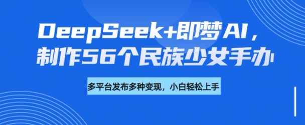 DeepSeek+即梦AI,制作56个民族少女手办,附详细教程+变现方向-水滴知识网