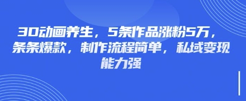 3D动画养生,5条作品涨粉5万,条条爆款,制作流程简单,私域变现能力强-水滴知识网
