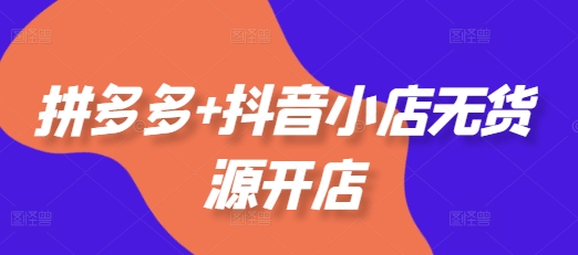 拼多多+抖音小店无货源开店,包括:选品、运营、基础、付费推广、爆款案例等(更新25年3月)-水滴知识网