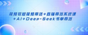 视频号短视频带货+直播带货系统课+AI+Deep-Seek书单带货-水滴知识网