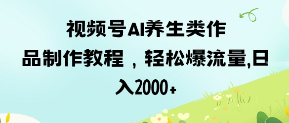 视频号ai养生类作品制作教程,轻松爆流量,日入数张-水滴知识网