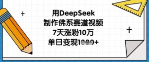 用DeepSeek制作佛系赛道视频，7天涨粉10万，单日变现1k-水滴知识网