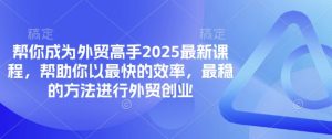 帮你成为外贸高手2025最新课程,帮助你以最快的效率,最稳的方法进行外贸创业-水滴知识网