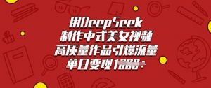 用DeepSeek制作中式美女视频,高质量作品引爆流量,单日变现多张-水滴知识网