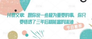 付费文章：跟你说一些极为重要的事，你只要悟透了 三年后 就能富的流油-水滴知识网