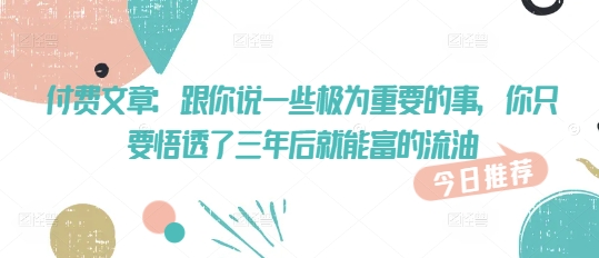 付费文章:跟你说一些极为重要的事,你只要悟透了 三年后 就能富的流油-水滴知识网