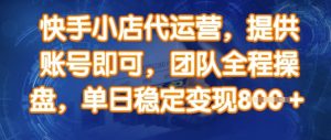 快手小店代运营，提供账号即可，团队全程操盘，单日稳定变现8张【揭秘】-水滴知识网