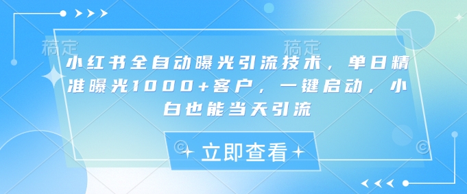 小红书全自动曝光引流技术，单日精准曝光1000+客户，一键启动，小白也能当天引流【揭秘】-水滴知识网