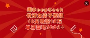 用DeepSeek做母女亲子视频，10天吸粉18万，单日变现多张-水滴知识网