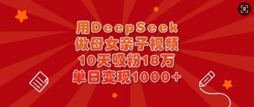 用DeepSeek做母女亲子视频,10天吸粉18万,单日变现多张-水滴知识网
