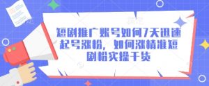 短剧推广账号如何7天迅速起号涨粉，如何涨精准短剧粉实操干货-水滴知识网
