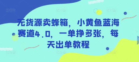 无货源卖蜂箱,小黄鱼蓝海赛道4.0,一单挣多张,每天出单教程-水滴知识网