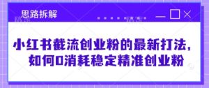 小红书截流创业粉的最新打法,如何0消耗稳定精准创业粉【思路拆解】-水滴知识网