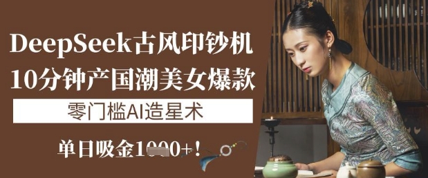 DeepSeek古风印钞机:10分钟产国潮美女爆款,单日吸金1k+,零门槛AI造星术-水滴知识网