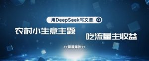 用DeepSeek写农村创业小项目，篇篇爆款，暴力引流，吃流量主收益变现-水滴知识网