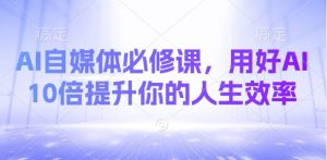 AI自媒体必修课，用好AI 10倍提升你的人生效率-水滴知识网