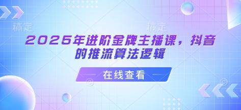 2025年进阶金牌主播课,抖音的推流算法逻辑-水滴知识网