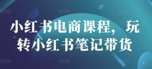 小红书电商课程,玩转小红书笔记带货-水滴知识网