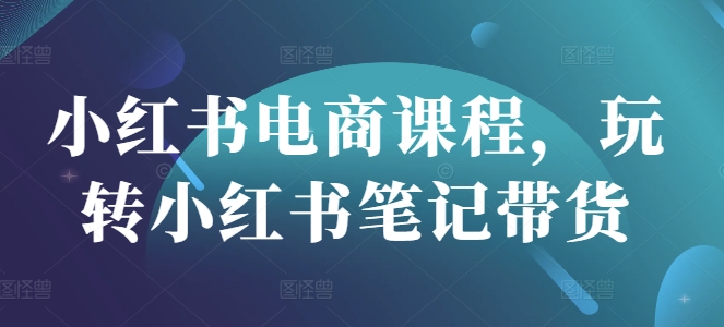 小红书电商课程,玩转小红书笔记带货-水滴知识网