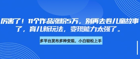 厉害了,11个作品涨粉5万,别再去卷儿童故事了,育儿新玩法,变现能力太强了-水滴知识网