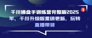 千川操盘手训练营完整版2025年,千川升级版重磅更新,玩转直播带货-水滴知识网
