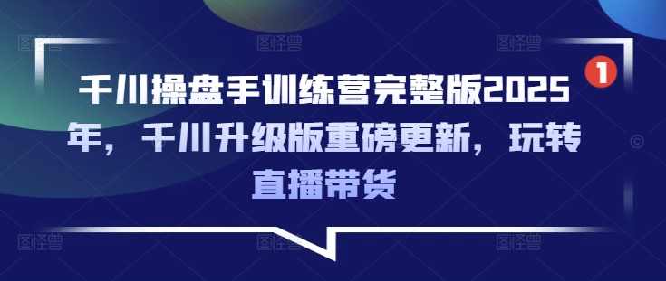 千川操盘手训练营完整版2025年,千川升级版重磅更新,玩转直播带货-水滴知识网