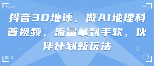 抖音3D地球,做AI地理科普视频,流量拿到手软,伙伴计划新玩法-水滴知识网