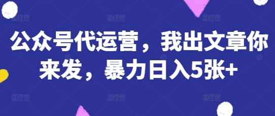 公众号代运营,我出文章你来发,暴力日入5张+【揭秘】-水滴知识网